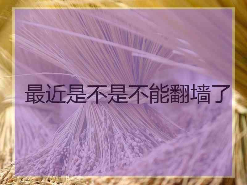 最近是不是不能翻墙了