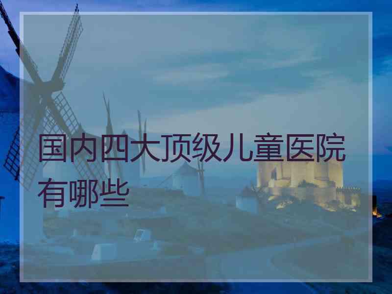 国内四大顶级儿童医院有哪些