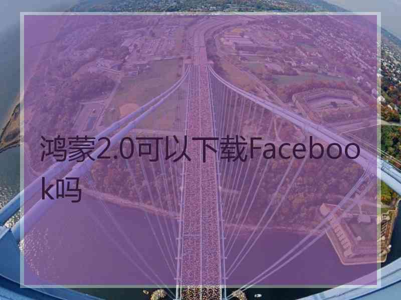 鸿蒙2.0可以下载Facebook吗