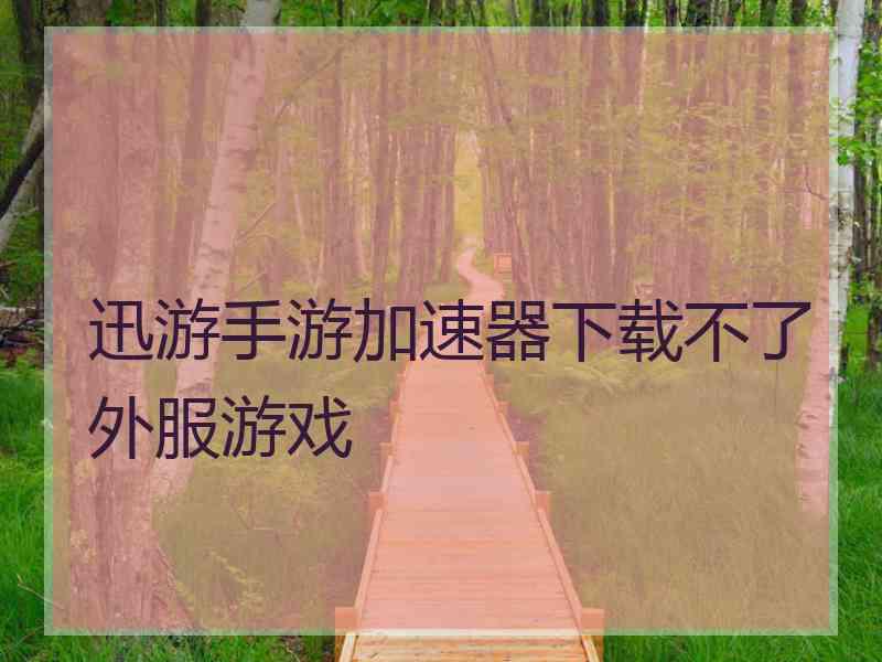 迅游手游加速器下载不了外服游戏