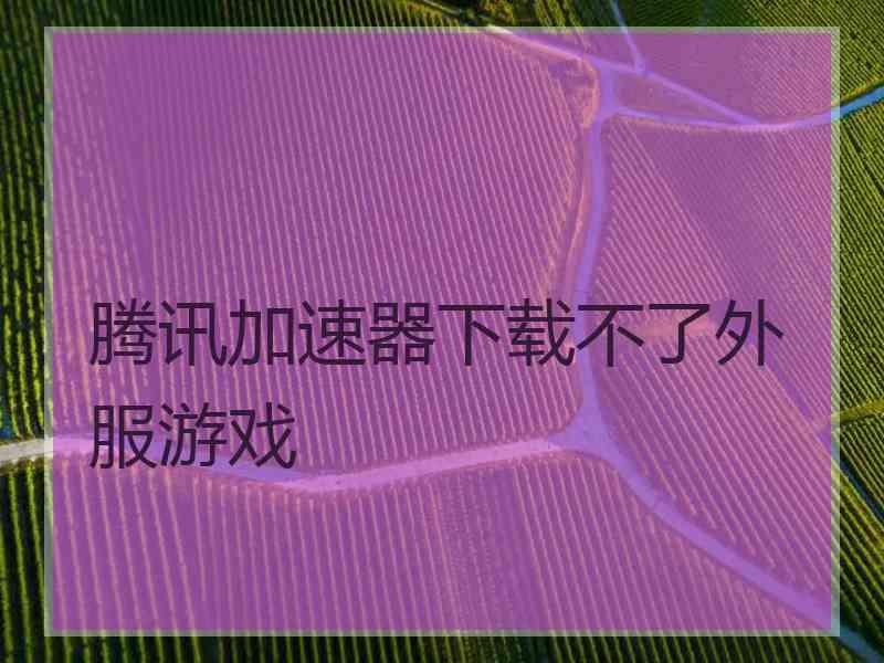 腾讯加速器下载不了外服游戏