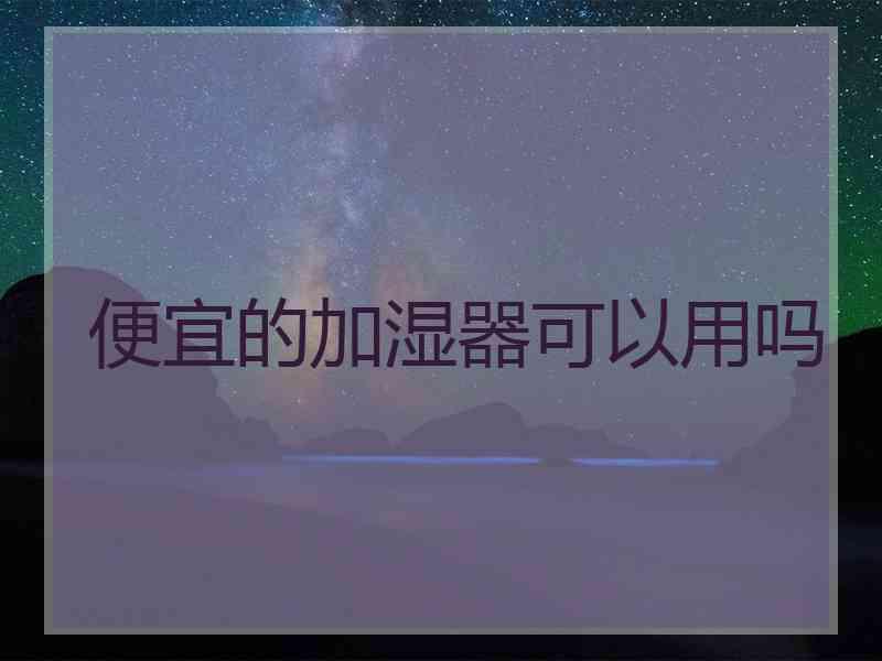 便宜的加湿器可以用吗