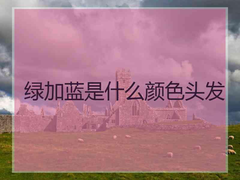 绿加蓝是什么颜色头发