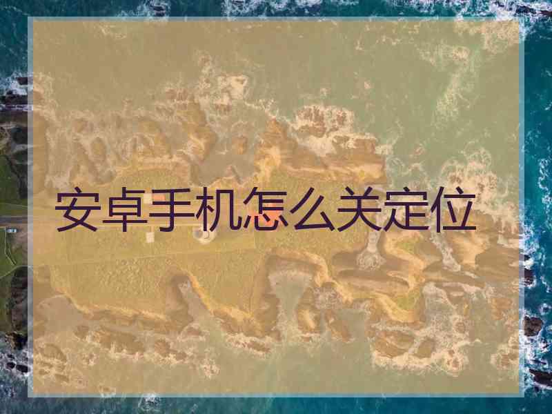 安卓手机怎么关定位