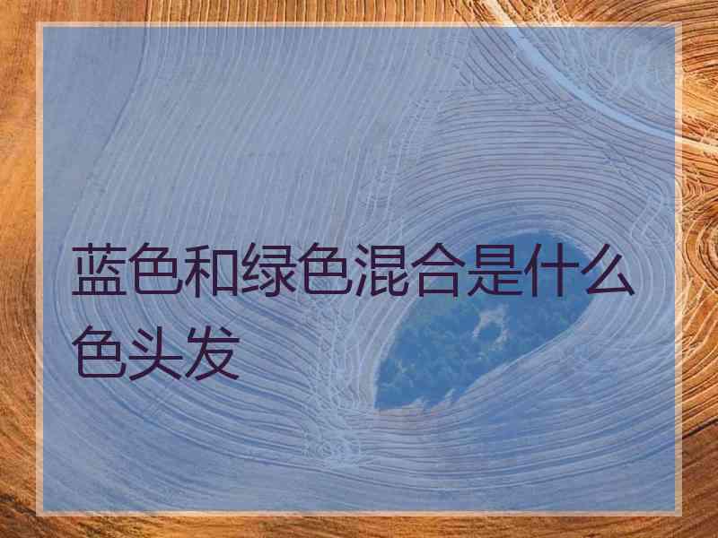蓝色和绿色混合是什么色头发