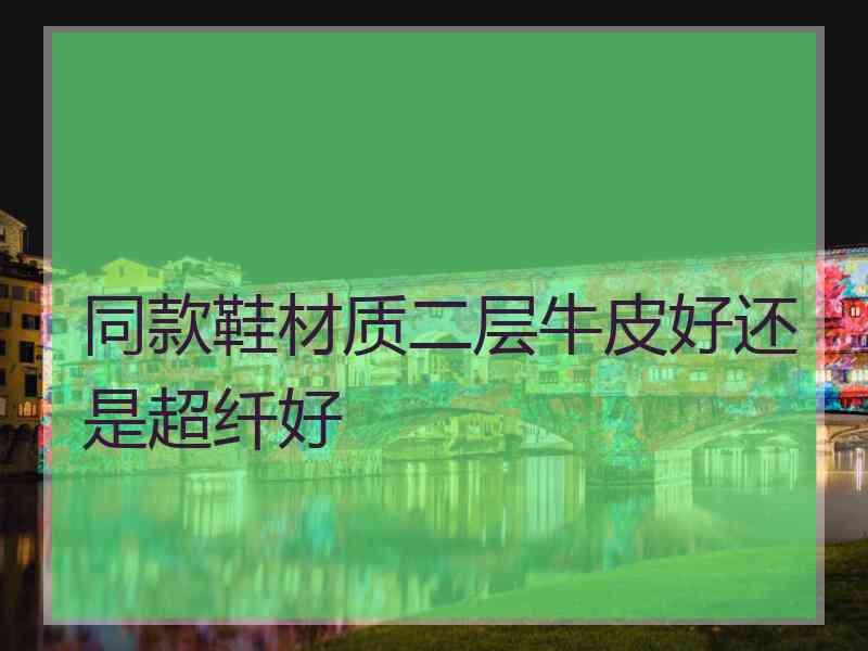同款鞋材质二层牛皮好还是超纤好
