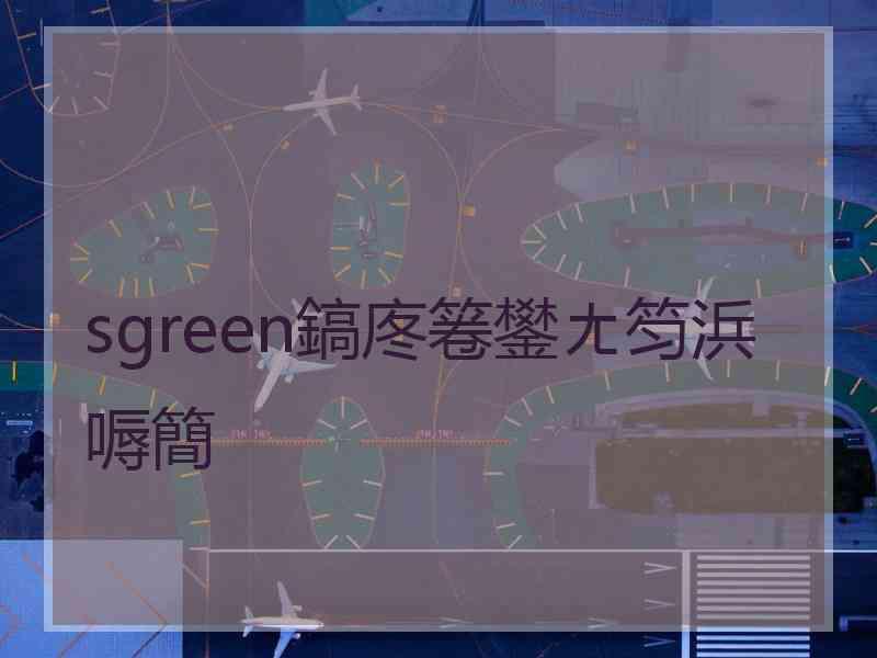 sgreen鎬庝箞鐢ㄤ笉浜嗕簡