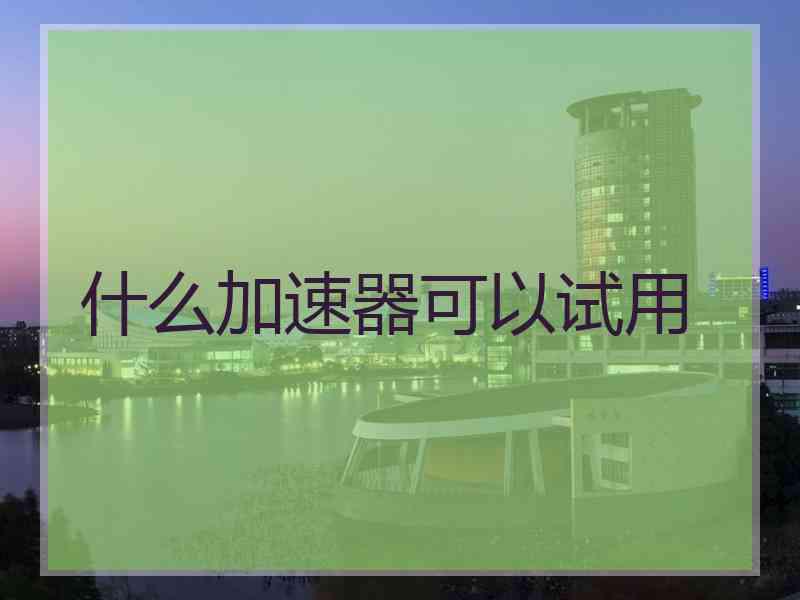 什么加速器可以试用