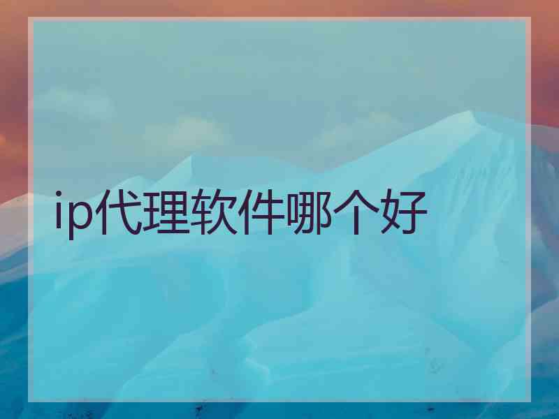 ip代理软件哪个好