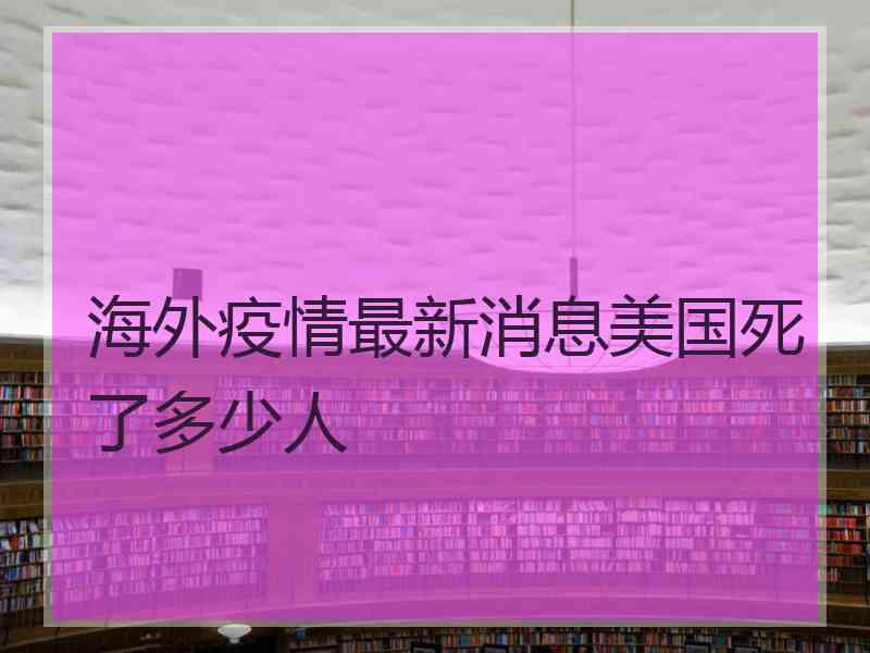 海外疫情最新消息美国死了多少人
