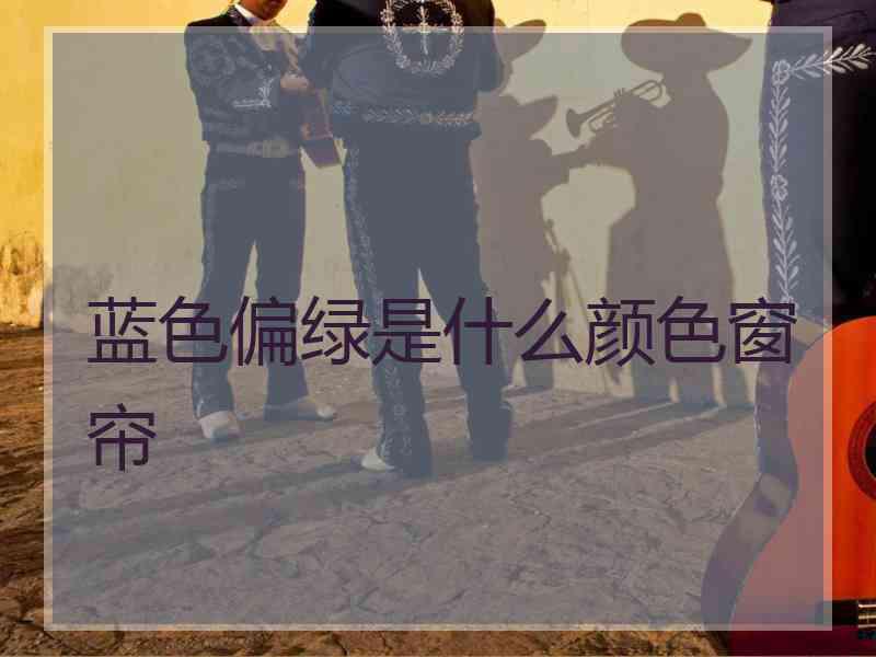 蓝色偏绿是什么颜色窗帘