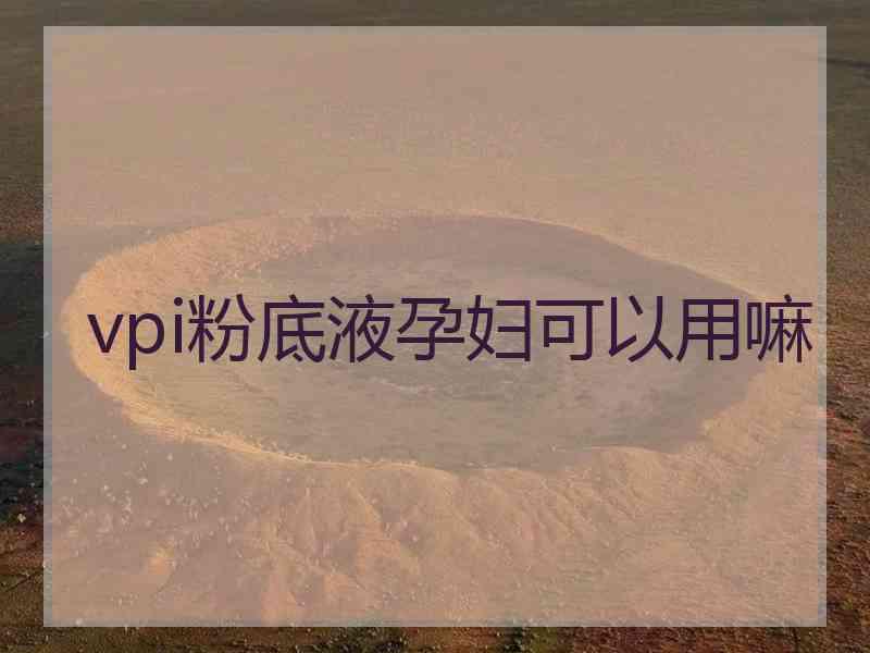 vpi粉底液孕妇可以用嘛