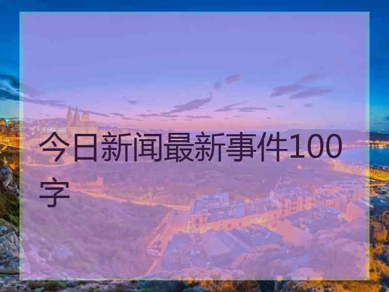 今日新闻最新事件100字