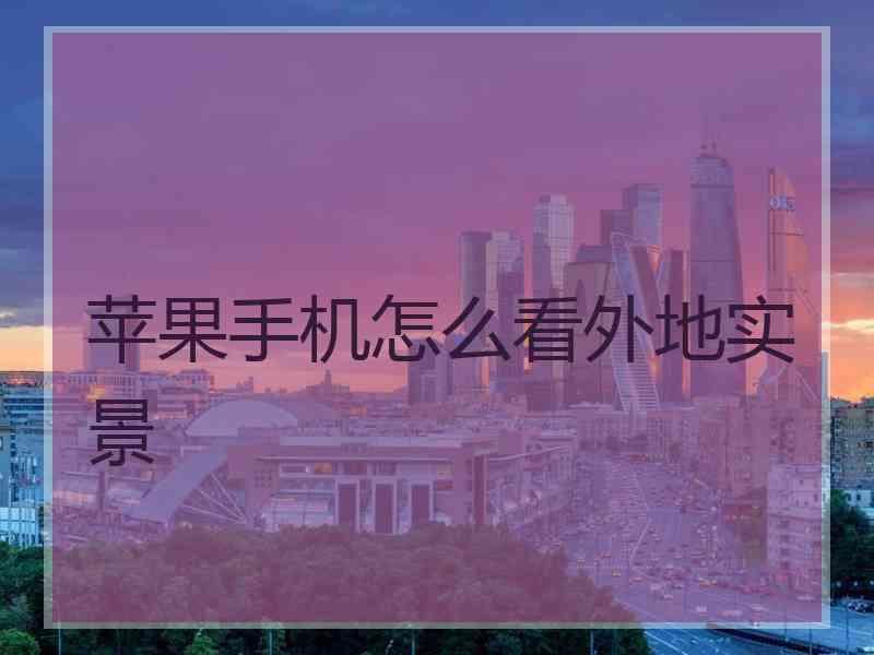 苹果手机怎么看外地实景