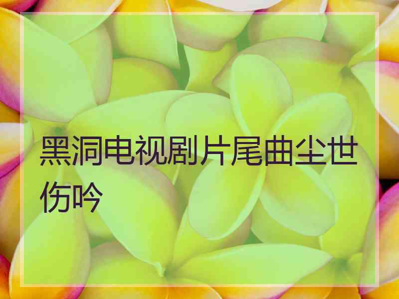 黑洞电视剧片尾曲尘世伤吟