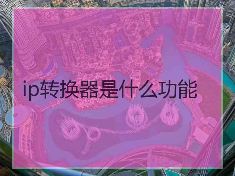 ip转换器是什么功能