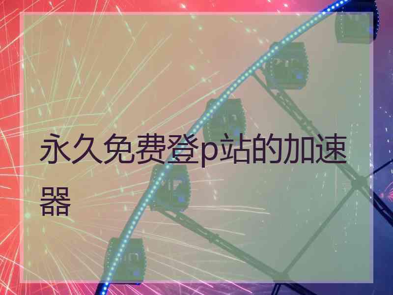 永久免费登p站的加速器