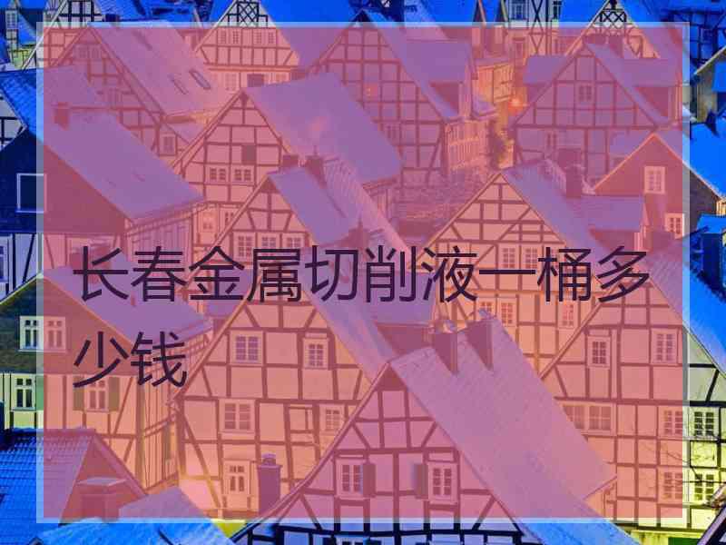 长春金属切削液一桶多少钱