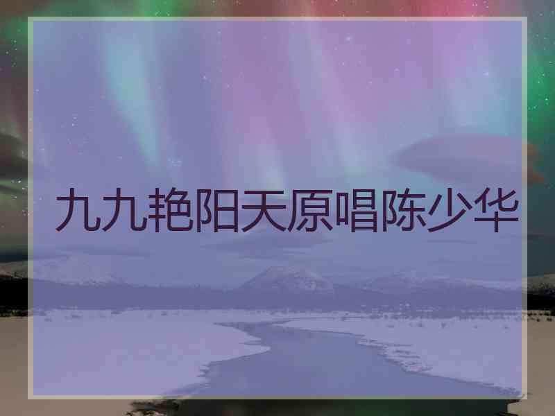 九九艳阳天原唱陈少华