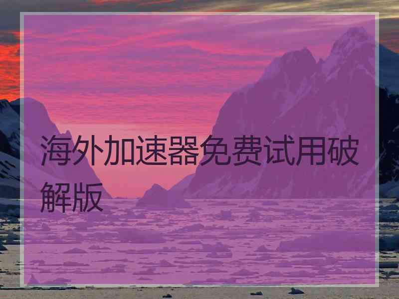 海外加速器免费试用破解版