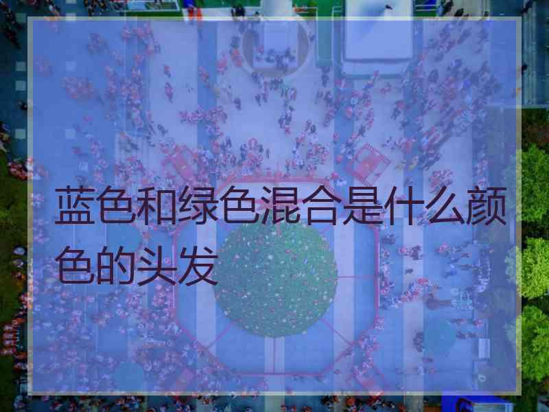 蓝色和绿色混合是什么颜色的头发