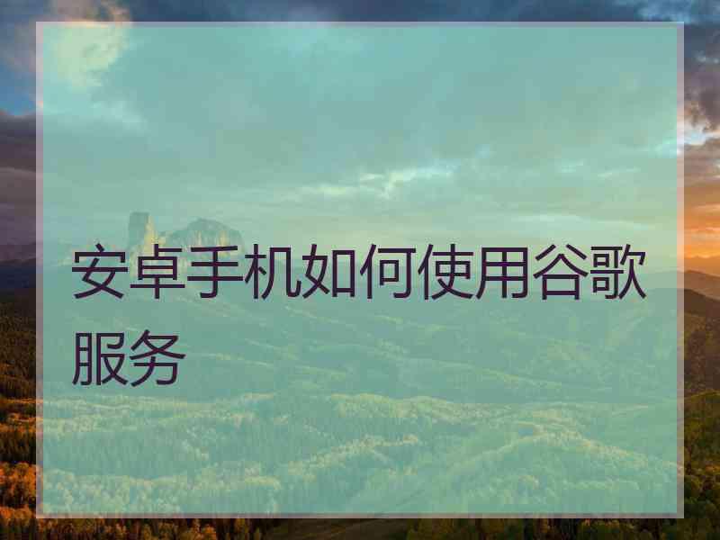安卓手机如何使用谷歌服务