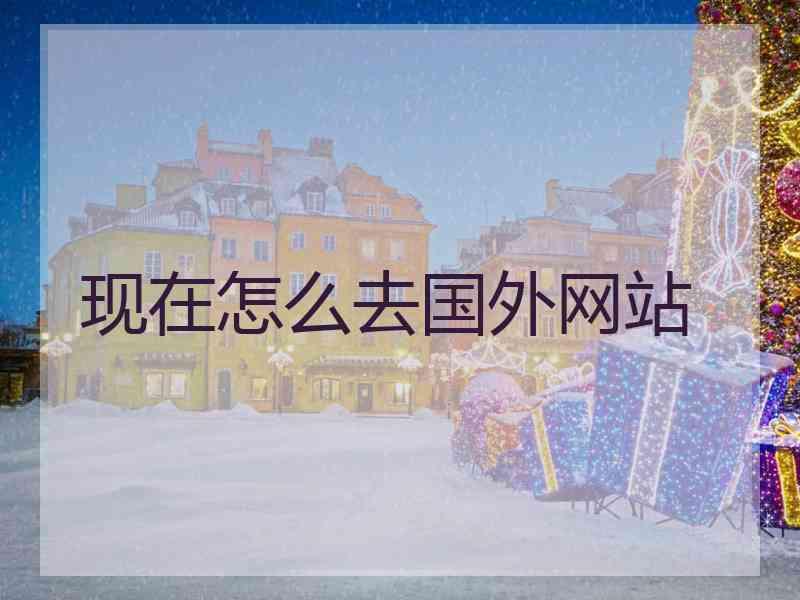 现在怎么去国外网站