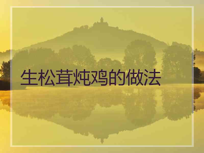 生松茸炖鸡的做法