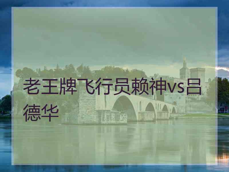 老王牌飞行员赖神vs吕德华