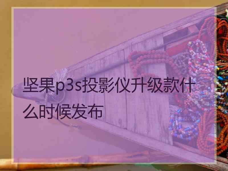 坚果p3s投影仪升级款什么时候发布