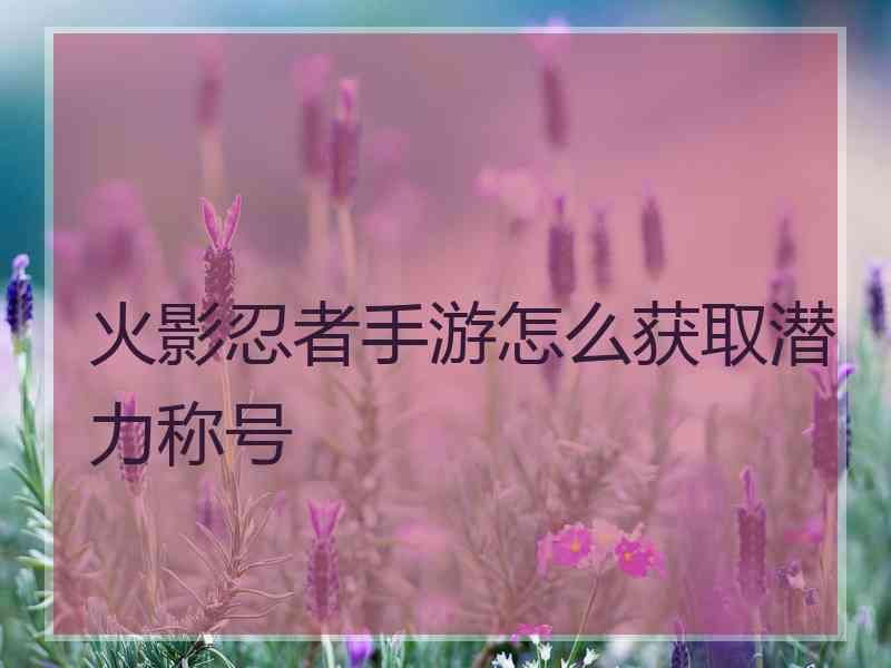 火影忍者手游怎么获取潜力称号