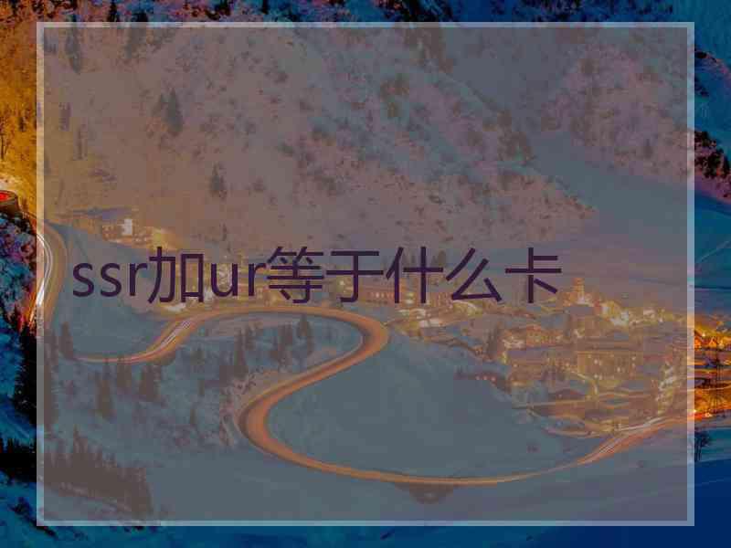 ssr加ur等于什么卡