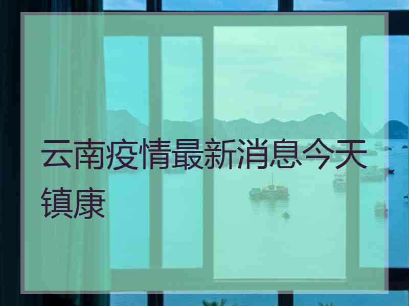 云南疫情最新消息今天镇康