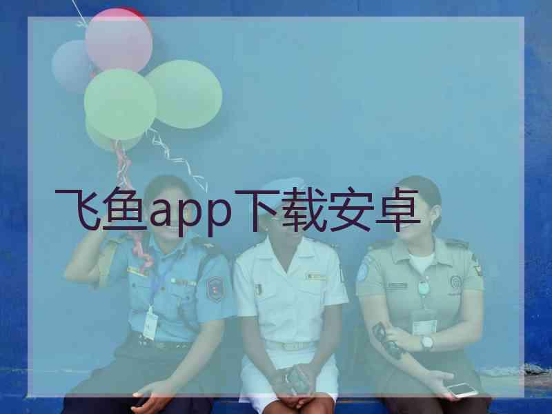 飞鱼app下载安卓