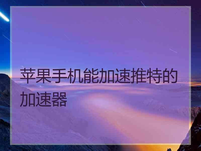 苹果手机能加速推特的加速器