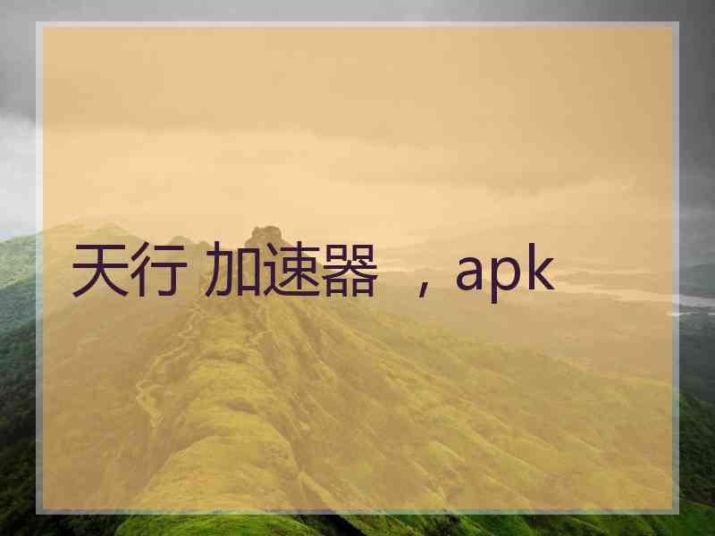 天行 加速器 ，apk