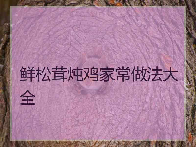鲜松茸炖鸡家常做法大全