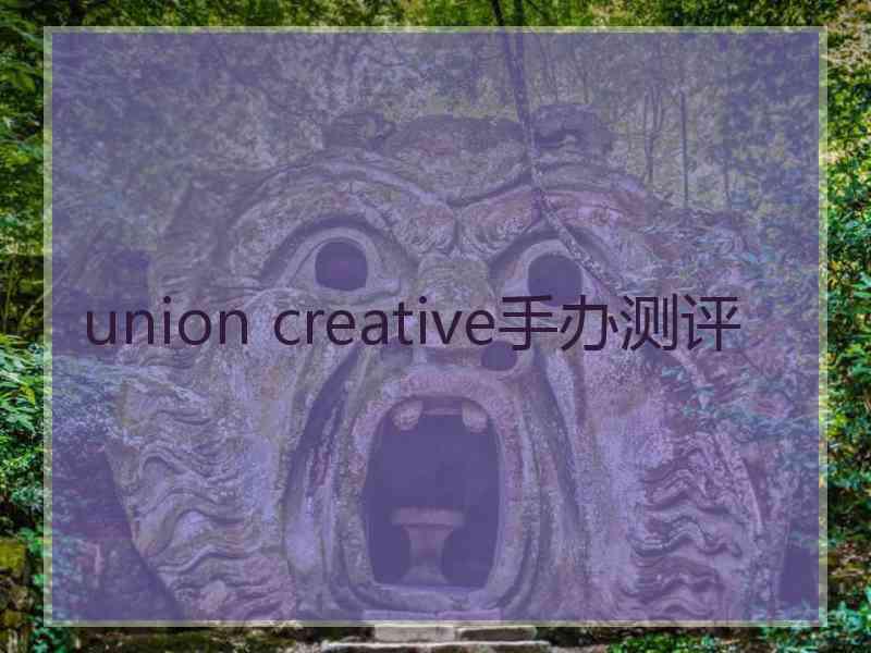 union creative手办测评