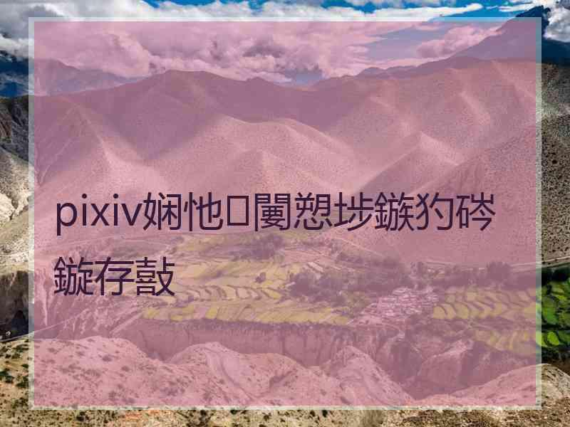 pixiv娴忚闄愬埗鏃犳硶鏇存敼
