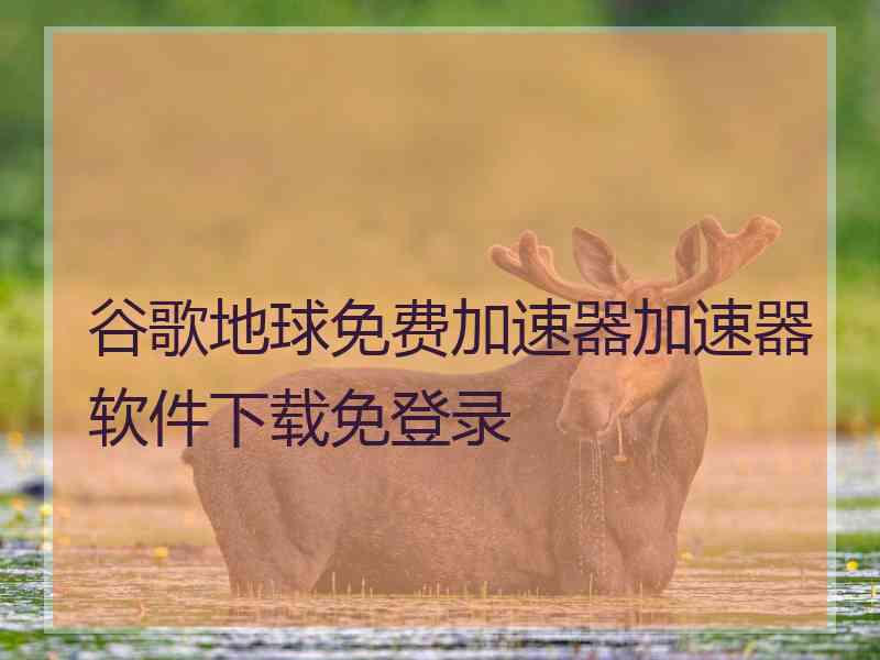 谷歌地球免费加速器加速器软件下载免登录