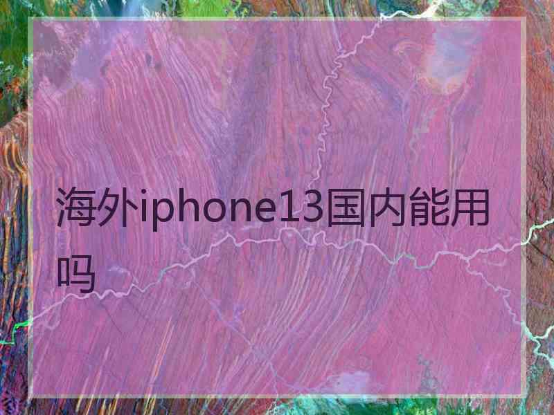 海外iphone13国内能用吗