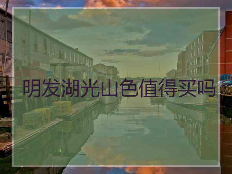 明发湖光山色值得买吗