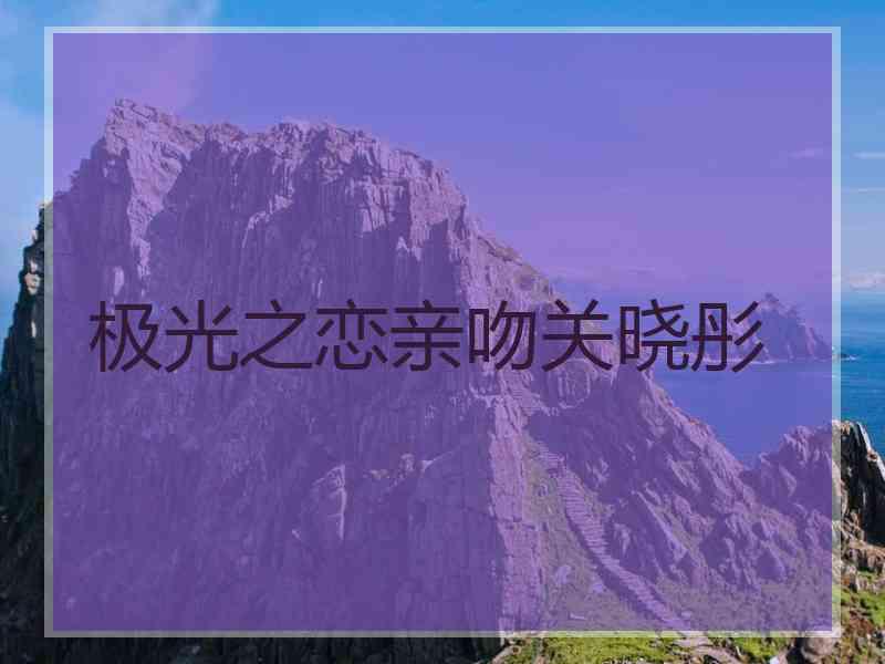 极光之恋亲吻关晓彤
