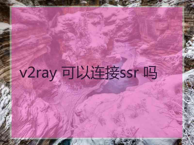 v2ray 可以连接ssr 吗