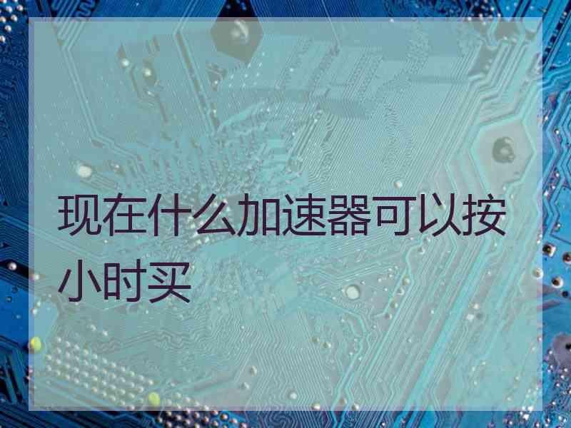现在什么加速器可以按小时买