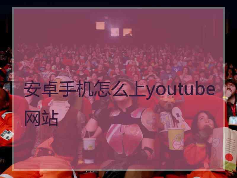 安卓手机怎么上youtube网站