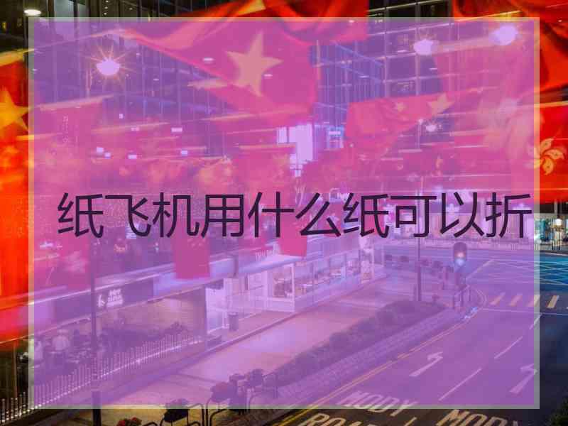 纸飞机用什么纸可以折