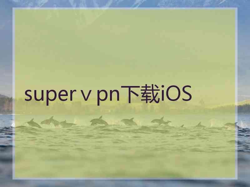 superⅴpn下载iOS