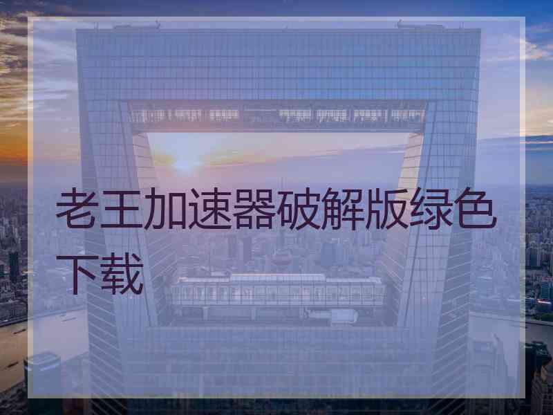 老王加速器破解版绿色下载