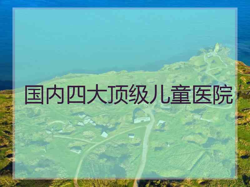 国内四大顶级儿童医院